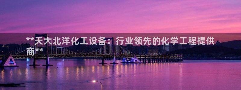 门徒娱乐注册下载软件：**天大北洋化工设备：行业领
